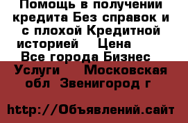 Помощь в получении кредита Без справок и с плохой Кредитной историей  › Цена ­ 11 - Все города Бизнес » Услуги   . Московская обл.,Звенигород г.